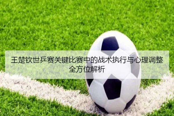 王楚钦世乒赛关键比赛中的战术执行与心理调整全方位解析 | CROWN
